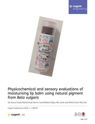Page 1 of 14
Physicochemical and sensory evaluations of
moisturising lip balm using natural pigment
from Beta vulgaris
Siti Nuurul Huda Mohammad Azmin, Nurshafieera Idayu Mat Jaine and Mohd Shukri Mat Nor
Cogent Engineering (2020), 7: 1788297
 