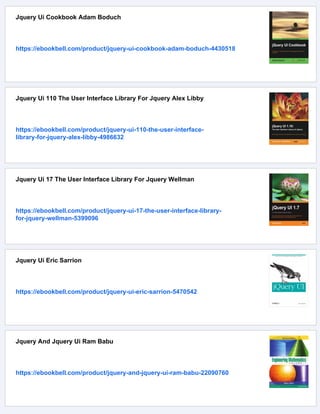 Jquery Ui Cookbook Adam Boduch
https://ebookbell.com/product/jquery-ui-cookbook-adam-boduch-4430518
Jquery Ui 110 The User Interface Library For Jquery Alex Libby
https://ebookbell.com/product/jquery-ui-110-the-user-interface-
library-for-jquery-alex-libby-4986632
Jquery Ui 17 The User Interface Library For Jquery Wellman
https://ebookbell.com/product/jquery-ui-17-the-user-interface-library-
for-jquery-wellman-5399096
Jquery Ui Eric Sarrion
https://ebookbell.com/product/jquery-ui-eric-sarrion-5470542
Jquery And Jquery Ui Ram Babu
https://ebookbell.com/product/jquery-and-jquery-ui-ram-babu-22090760
 