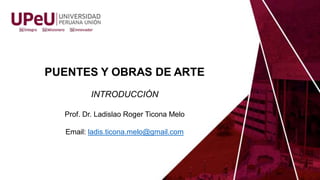 PUENTES Y OBRAS DE ARTE
INTRODUCCIÓN
Prof. Dr. Ladislao Roger Ticona Melo
Email: ladis.ticona.melo@gmail.com
 