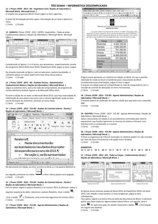 TÉO SCHAH – INFORMÁTICA DESCOMPLICADA 
12 - ( Prova: CESPE - 2013 - MJ - Engenheiro Civil / Noções de Informática / Microsoft Word; Microsoft Excel; ) A respeito dos programas Word e Excel, julgue os itens seguintes. O pincel de formatação permite copiar a formatação de um local e aplicá-lo a outro. ( ) Certo ( ) Errado 13 - Q346214 ( Prova: CESPE - 2013 - DEPEN - Especialista - Todas as áreas - Conhecimentos Básicos / Noções de Informática / Microsoft Word; Microsoft Office; ) 
Considerando as figuras I, II e III acima, que apresentam, respectivamente, janelas dos programas Word 2010, Excel 2010 e PowerPoint 2010, julgue os itens a seguir. Na situação mostrada na figura I, para se selecionar a palavra localidades, é suficiente aplicar um clique duplo entre duas letras dessa palavra. ( ) Certo ( ) Errado 14 - ( Prova: CESPE - 2013 - MJ - Analista Técnico - Administrativo - Conhecimentos Básicos / Noções de Informática / Microsoft Word; ) Julgue os próximos itens, acerca de redes de computadores, do programa de correio eletrônico Outlook Express e do Microsoft Office 2013. Durante a edição de um texto no Microsoft Word 2013, caso haja necessidade de substituição de uma palavra por outra com o mesmo significado, pode-se fazer uso do dicionário de sinônimos, acessível no menu Editar. ( ) Certo ( ) Errado 15 - ( Prova: CESPE - 2013 - TCE-RO - Auditor de Controle Externo - Direito / Noções de Informática / Microsoft Word; ) 
No documento em edição, ao clicar-se entre as letras a e t da palavra Relatório e, em seguida, pressionar-se a tecla , a letra t dessa palavra será apagada. ( ) Certo ( ) Errado 16 - ( Prova: CESPE - 2013 - TCE-RO - Auditor de Controle Externo - Direito / Noções de Informática / Microsoft Word; ) 
Para se aplicar negrito à palavra Relatório e ao número 2013, é suficiente realizar a seguinte sequência de ações: selecionar a palavra Relatório, clicar o botão clicar o botão e, finalmente, clicar entre dois algarismos do número 2013. ( ) Certo ( ) Errado 17 - ( Prova: CESPE - 2013 - TCE-RO - Agente Administrativo / Noções de Informática / Microsoft Word; ) 
A figura acima apresenta um relatório em edição no Word, em que a planilha mostrada foi criada no Excel e transferida para o documento do Word. Considerando essas informações, julgue os itens a seguir. O arquivo em edição pode ser compartilhado na rede de computadores com a inclusão de controle de alterações no menu Ferramentas. ( ) Certo ( ) Errado 18 - ( Prova: CESPE - 2013 - TCE-RO - Agente Administrativo / Noções de Informática / Microsoft Word; ) O arquivo poderá ser publicado na Internet, desde que seja salvo com a extensão XML. ( ) Certo ( ) Errado 19 - Q337403 ( Prova: CESPE - 2013 - TCE-RO - Agente Administrativo / Noções de Informática / Microsoft Word; ) Salvar o documento em edição é um procedimento controlado pelo sistema operacional, cuja função é gerenciar os recursos do sistema e fornecer uma interface entre o computador e o usuário. ( ) Certo ( ) Errado 20 - ( Prova: CESPE - 2013 - TCE-RO - Agente Administrativo / Noções de Informática / Microsoft Word; ) O título e a logomarca do tribunal mostrados no relatório podem ter sido inseridos por meio do menu Ferramentas e da opção Inserir Símbolo. ( ) Certo ( ) Errado GABARITOS: 11 - C 12 - C 13 - C 14 - E 15 - C 16 - C 17 - C 18 - E 19 - C 20 - E 21 - ( Prova: CESPE - 2013 - MS - Todos os Cargos - Conhecimentos Gerais / Noções de Informática / Microsoft Word; ) 
As figuras acima mostram janelas do Word 2010, do PowerPoint 2010 e do Excel 2010. Com relação a essas janelas e a esses programas, julgue os itens subsequentes. 
Para aplicar negrito à primeira linha do texto do documento do Word, é suficiente aplicar um clique triplo em alguma palavra dessa linha e, em seguida, clicar o botão . Se, após essa ação, for clicado novamente o botão , a formatação em negrito será desfeita. ( ) Certo ( ) Errado  