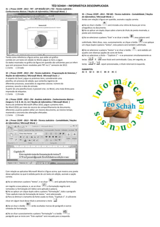 TÉO SCHAH – INFORMÁTICA DESCOMPLICADA 
31 - ( Prova: CESPE - 2013 - TRT - 10ª REGIÃO (DF e TO) - Técnico Judiciário - Conhecimentos Básicos / Noções de Informática / Microsoft Word; ) 
Tendo como referência a figura acima, que exibe um gráfico contido em um texto em edição no Word, julgue os itens a seguir. Os dados mostrados no gráfico da figura em questão são suficientes para se inferir que cem processos foram recebidos pelo TRT no 2.° semestre de 2012. ( ) Certo ( ) Errado 32 - ( Prova: CESPE - 2013 - CNJ - Técnico Judiciário - Programação de Sistemas / Noções de Informática / Microsoft Word; Microsoft Excel; ) A respeito do Excel, julgue os próximos itens, considerando uma planilha, em processo de edição, que contenha registros de diferentes processos, associados às seguintes colunas: número do processo, assunto e data de entrada. A partir de uma planilha Excel, é possível criar, no Word, uma mala direta para impressão de etiquetas. ( ) Certo ( ) Errado 33 - ( Prova: CESPE - 2013 - CNJ - Analista Judiciário - Conhecimentos Básicos - Cargos 6, 7, 8, 9, 10, 11, 12 / Noções de Informática / Microsoft Word; ) Acerca do ambiente Microsoft Office 2010, julgue o próximo item. No Word 2010, por meio do recurso de compartilhamento de documento, diferentes usuários podem editar um mesmo documento, ao mesmo tempo, mantendo a sincronia das alterações efetuadas. ( ) Certo ( ) Errado 34 - ( Prova: CESPE - 2013 - TRE-MS - Técnico Judiciário - Contabilidade / Noções de Informática / Microsoft Word; ) 
Com relação ao aplicativo Microsoft Word e à figura acima, que mostra uma janela desse aplicativo na qual é exibida parte de um texto em edição, assinale a opção correta. 
a) Ao se selecionar a palavra "textos", e se clicar será aplicada formatação em negrito a essa palavra, e, ao se clicar a formatação negrito será removida e a formatação em itálico será aplicada à palavra. b) Ao se aplicar um clique duplo sobre a palavra “formatação”, todo o parágrafo “Este capítulo trata da formatação de textos.” será selecionado. 
c) Para se diminuir o tamanho da fonte usada no título, “Capítulo 1”, é suficiente clicar em algum local desse título e pressionar a tecla 
d) Ao se clicar o botão serão ocultadas marcas de parágrafo e outros símbolos de formatação. 
e) Ao se clicar sucessivamente a palavra “formatação” e o botão o parágrafo que se inicia com “Este capítulo” será recuado para a esquerda. 
35 - ( Prova: CESPE - 2013 - TRE-MS - Técnico Judiciário - Contabilidade / Noções de Informática / Microsoft Word; ) Ainda com relação à figura em questão, assinale a opção correta. 
a) Ao se clicar o botão será iniciada uma rotina de busca por erros ortográficos no documento. b) Ao se aplicar um duplo clique sobre a barra de título da janela mostrada, a janela será minimizada. 
c) Ao se selecionar a palavra “Este” e se clicar o botão essa palavra será sublinhada. Além disso, caso, sucessivamente, se clique o botão e se aplique um clique duplo à palavra “textos”, esta palavra será também sublinhada. 
d) Ao se selecionar a palavra “textos” e se clicar o botão será exibido um quadro com diversas opções de cores de fonte. 
e) Ao se selecionar o título – “Capítulo 1” – e se pressionar simultaneamente as teclas esse título será centralizado. Caso, em seguida, as teclas sejam pressionadas, o título retornará à esquerda. GABARITOS: 31 - E 32 - C 33 - C 34 - D 35 - C 
