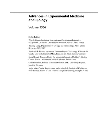 Advances in Experimental Medicine
and Biology
Volume 1356
Series Editors
Wim E. Crusio, Institut de Neurosciences Cognitives et Intégratives
d’Aquitaine, CNRS and University of Bordeaux, Pessac Cedex, France
Haidong Dong, Departments of Urology and Immunology, Mayo Clinic,
Rochester, MN, USA
Heinfried H. Radeke, Institute of Pharmacology & Toxicology, Clinic of the
Goethe University Frankfurt Main, Frankfurt am Main, Hessen, Germany
Nima Rezaei, Research Center for Immunodeﬁciencies, Children’s Medical
Center, Tehran University of Medical Sciences, Tehran, Iran
Ortrud Steinlein, Institute of Human Genetics, LMU University Hospital,
Munich, Germany
Junjie Xiao, Cardiac Regeneration and Ageing Lab, Institute of Cardiovas-
cular Science, School of Life Science, Shanghai University, Shanghai, China
 