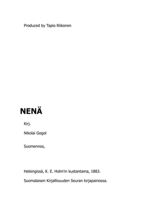 Produced by Tapio Riikonen
NENÄ
Kirj.
Nikolai Gogol
Suomennos,
Helsingissä, K. E. Holm'in kustantama, 1883.
Suomalaisen Kirjallisuuden Seuran kirjapainossa.
 