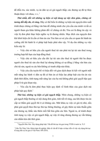 để điều tra, xác minh, vụ án dân sự có giá ngạch thấp; các đương sự đã tự thỏa
thuận được với nhau, v.v..2
Thứ nhất, đối với những vụ kiện có nội dung sự việc đơn giản, chứng cứ
tương đối đầy đủ, rõ ràng. Đây có thể hiểu là những vụ kiện mà nguyên đơn xuất
trình được chứng cứ bằng văn bản để chững minh cho yêu cầu của mình và tất cả
người tham gia khác không phản đối về chứng cứ đó; Tòa coi là đáng tin cậy và
việc bị đơn phải thực hiện nghĩa vụ là đương nhiên. Mục đích của nguyên đơn
khi khởi kiện chỉ là cần có bản án của Tòa làm cơ sở yêu cầu cơ quan thi hành án
cưỡng chế thi hành là vì pháp luật buộc phải như vậy. Ví dụ cho những vụ việc
kiểu này là:
- Việc chủ sở hữu yêu cầu người thuê tài sản phải trả lại tài sản thuê trong
trường hợp hết hạn của hợp đồng thuê.
- Việc chủ sở hữu yêu cầu đòi lại tài sản cho thuê từ người thứ ba được
người cho thuê tài sản cho thuê lại nhưng không có sự đồng ý bằng văn bản của
chủ tài sản, ngoài ra các bên không có tranh chấp nào khác.
- Việc yêu cầu tuyên bố vô hiệu đối với giao dịch được kí kết với người mất
mất năng lực hành vi dân sự đã có bản án có hiệu lực pháp luật của tòa án xác
định thời điểm, tình trạng mất năng lực của họ mà không phải giải quyết hậu quả
pháp lí từ giai đoạn này.
- Yêu cầu bị đơn phải thực hiện quy định về hình thức của giao dịch mà
pháp luật quy định.3
Thứ hai, những vụ kiện có giá ngạch thấp. Nhìn chung, những vụ kiện có
giá ngạch thấp thường có nội dung đơn giản, tình tiết rõ ràng, sau khi được tòa án
cấp sơ thẩm giải quyết thì ít có kháng cáo. Măt khác,vụ việc có giá trị nhỏ, nếu
phải giải quyết theo thủ tục thủ tục thông thường, sẽ gây thêm sự mâu thuẫn giữa
các đương sự, khắc sâu thêm mối bất hòa giữa các bên. Ngoài ra, sẽ tránh được
tình trạng vụ việc có giá ngạch thấp, sự việc rõ ràng nhưng đương sự vẫn kháng
cáo nhằm kéo dài thời gian.
2
Nguyễn Đức Hai: Xây dựng pháp luật: Vấn đề thủ tục rút gọn trong TTDS ở nước ta. Tr.5
3
Trần Thị Thúy Vân. Khóa luận tốt nghiệp. Một số vấn đề lí luận và thực tiễn về việc xây dựng thủ tục
tố tụng dân sự rút gọn ở Việt Nam. HN-2010,
7
 