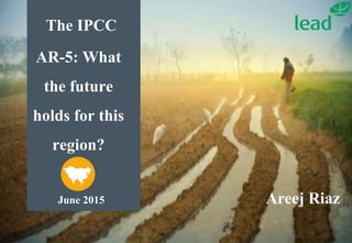 The IPCC
AR-5: What
the future
holds for this
region?
June 2015 Areej Riaz
 