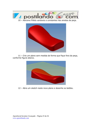 10 – Adicione Fillets variáveis e constantes nas arestas da peça.

11 – Crie um plano sem medida de forma que fique fora da peça,
conforme figura abaixo.

12 – Abra um sketch neste novo plano e desenhe os botões.

Apostila de Inventor Avançado – Página 23 de 26
www.apostilando.com

 
