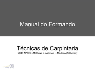 Manual do Formando
Técnicas de Carpintaria
2335 APCDI –Matérias e materiais - Madeira (50 horas)
 