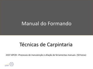 Manual do Formando
Técnicas de Carpintaria
2337 APCDI –Processos de manutenção e afiação de ferramentas manuais (50 horas)
 