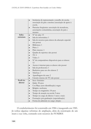 184184184184184
ESCOLAS INOVADORAS: Experiências Bem-Sucedidas em Escolas Públicas
O estabelecimento foi construído em 1984 e inaugurado em 1985.
Já sofreu algumas reformas de ampliação, além da construção de um
muro a sua volta, contando com recursos do FUNDEF.
 