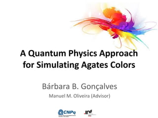 A Quantum Physics Approach
for Simulating Agates Colors
Bárbara B. Gonçalves
Manuel M. Oliveira (Advisor)
 