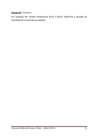 Concurso Público de Provas e Títulos Edital 01/2014 12
Questão 08 ( 10 pontos )
Um quadrado tem vértices consecutivos A(3,3) e B(4,2). Determine a equação da
circunferência circunscrita ao quadrado.
 