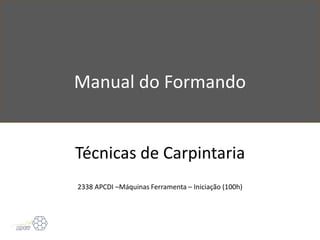 Manual do Formando
Técnicas de Carpintaria
2338 APCDI –Máquinas Ferramenta – Iniciação (100h)
 