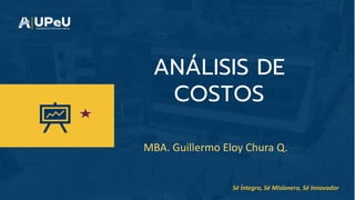 Sé Íntegro, Sé Misionero, Sé Innovador
ANÁLISIS DE
COSTOS
MBA. Guillermo Eloy Chura Q.
 