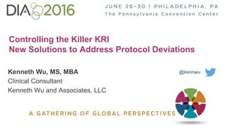 1
Controlling the Killer KRI
New Solutions to Address Protocol Deviations
Kenneth Wu, MS, MBA
Clinical Consultant
Kenneth Wu and Associates, LLC
@kennwu
 