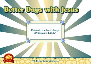 Better Days with Jesus
Rejoice in the Lord always.
(Philippians 4:4 NIV)

72: Better Days with Jesus

 