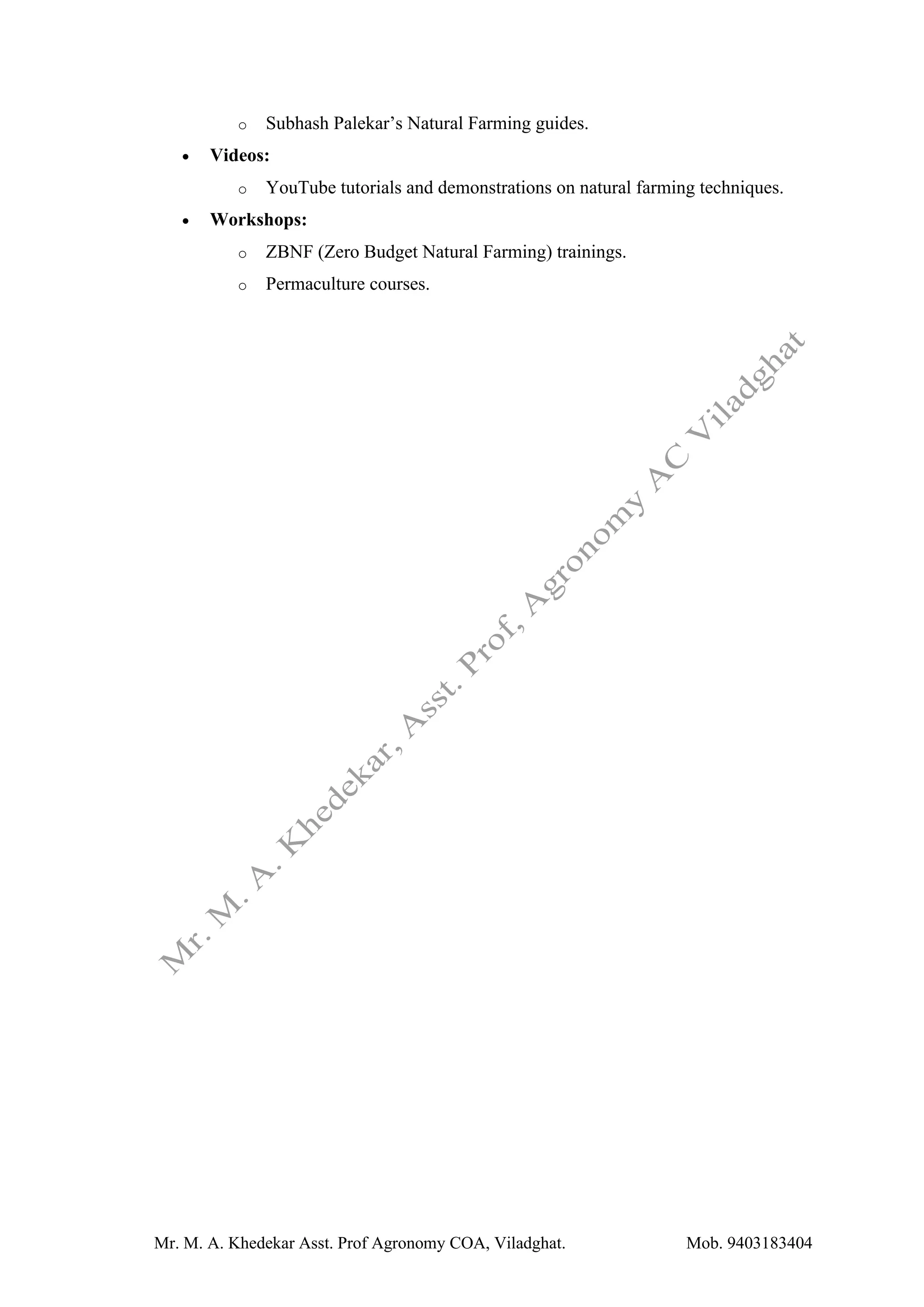Mr. M. A. Khedekar Asst. Prof Agronomy COA, Viladghat. Mob. 9403183404
o Subhash Palekar’s Natural Farming guides.
• Videos:
o YouTube tutorials and demonstrations on natural farming techniques.
• Workshops:
o ZBNF (Zero Budget Natural Farming) trainings.
o Permaculture courses.
 