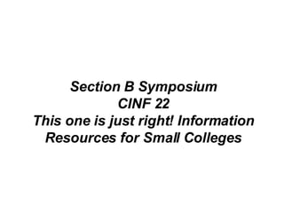 Section B Symposium CINF 22 This one is just right! Information Resources for Small Colleges 