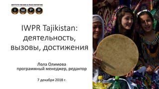 IWPR Tajikistan:
деятельность,
вызовы, достижения
Лола Олимова
программный менеджер, редактор
7 декабря 2018 г.
 