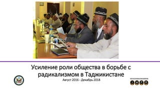 Усиление роли общества в борьбе с
радикализмом в Таджикистане
Август 2016 - Декабрь 2018
 