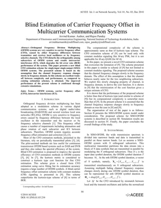 ACEEE Int. J. on Network Security, Vol. 01, No. 03, Dec 2010




    Blind Estimation of Carrier Frequency Offset in
         Multicarrier Communication Systems
                                        Arvind Kumar. Author, and Rajoo Pandey
     Department of Electronics and Communication Engineering, National Institute of Technology Kurukshetra, India
                           arvindsharmanitk@rediffmail.com, rajoo_pandey@rediffmail.com

Abstract—Orthogonal Frequency Division Multiplexing                      The computational complexity of the scheme is
(OFDM) systems are very sensitive to carrier frequency offset         approximately same as that of kurtosis type scheme. The
(CFO), caused by either frequency differences between                 CFO estimation scheme of [9] can be used only with
transmitter and receiver local oscillators or by frequency            constant modulus signaling like M-ary PSK, but it is not
selective channels. The CFO disturbs the orthogonality among
subcarriers of OFDM system and results intercarrier
                                                                      applicable for M-ary QAM (for M>4).
interference (ICI), which degrades the bit error rate (BER)              In this paper, we present a novel CFO estimation scheme
performance of the system. This paper presents a new blind            that overcomes the limitation of [9]. The scheme presented
CFO estimation scheme for single-input single-output (SISO)           in this paper is similar to scheme of [9] but not limited to
OFDM systems. The presented scheme is based on the                    constant modulus signaling. The proposed scheme assumes
assumption that the channel frequency response changes                that the channel frequency changes slowly in the frequency
slowly in frequency domain. In this scheme an excellent trade-        domain. The effect of this assumption is that the channel
off between complexity and performance, as compared to                behaves nearly same for the two neighboring subcarriers.
existing estimation schemes, is obtained. The improved                We exploit this slowly changing property of channel, in
performance of the present scheme is confirmed through
extensive simulations.
                                                                      frequency domain, to derive the cost function. It is shown
                                                                      in [9] that the minimization of the cost function gives a
Index Terms— OFDM systems, carrier frequency offset                   unique estimate of CFO.
(CFO), intercarrier interference (ICI).                                  It is shown that the performance of the proposed scheme
                                                                      is better than that of kurtosis type (and similar to scheme of
                       I. INTRODUCTION                                [9]) but its computational complexity is somewhat more
                                                                      than that of [9]. In the present scheme it is assumed that the
   Orthogonal frequency division multiplexing has been                channel frequency response changes slowly in frequency
adopted as a modulation scheme in various digital                     domain as was the case in [8] and [9].
communication systems, such as digital audio/video                       The organization of rest of the paper is as follows:
broadcasting (DAB/DVB) and several wireless local area                Section II presents the SISO-OFDM system model under
networks (WLANs). OFDM is very sensitive to frequency                 consideration. The proposed scheme for SISO-OFDM
errors caused by frequency difference between the local               systems is described in section III. Simulation results are
oscillator in the transmitter and the receiver or by                  discussed in section IV. Finally, the paper concludes the
frequency selective channels [1]. This frequency offset               overall findings of the study.
causes a number of impairments including attenuation and
phase rotation of each subcarrier and ICI between                                            II. SYSTEM MODEL
subcarriers. Therefore, OFDM system requires accurate
frequency offset estimation and correction [2], [3].                     In SISO-OFDM, the wide transmission spectrum is
   Most of the CFO estimation methods, presented in the               divided into narrower bands and data is transmitted in
literature, rely on periodically transmitted pilots [3], [4].         parallel on these narrow bands. Let us assume a SISO-
The pilot-assisted methods are less useful for continuous             OFDM system with N orthogonal subcarriers. This
transmission OFDM based systems such as DAB and DVB                   multicarrier transmitter partitions the data stream into a
and they also reduce the spectral efficiency of the system.           block of N data symbols that are transmitted in parallel by
Blind CFO estimation is proposed to improve the spectral              modulating the N orthogonal subcarriers. Thus if ts is the
efficiency of CFO estimation methods in OFDM systems                  input data symbol duration, the OFDM symbol duration T
[5], [6]. In [7], the kurtosis metric is considered to                becomes Nts . In the mth OFDM symbol duration, a vector
construct a kurtosis type cost function for fine CFO                  of N symbols, namely, X m = [ X m ,0 , X m ,1 ,... X m , N −1 ]T   is
estimation. This scheme gives a closed form CFO
estimation using curve fitting but its estimation accuracy            transmitted simultaneously on N orthogonal subcarriers.
requires a large number of OFDM symbols. A blind carrier              Assuming multipath fading channel frequency response
frequency offset estimation scheme with constant modulus              changes slowly during one OFDM symbol duration, thus
(CM) signaling is presented in [9]. This scheme                       can be represented for mth OFDM symbol duration as
outperforms the kurtosis-type scheme of [8] in terms of                H m = diag ([ H m ,0 , H m ,1 ,..., H m , N −1 ]T ) .
BER.                                                                     Let Δf be the CFO introduced by mismatch between
                                                                      local and the transmit oscillators and define the normalized
  Corresponding author: Arvind Kumar

                                                                 50
©2010 ACEEE
DOI: 01.IJNS.01.03.234
 