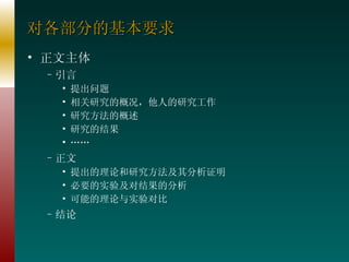 对各部分的基本要求 正文主体 引言 提出问题 相关研究的概况，他人的研究工作 研究方法的概述 研究的结果 …… 正文 提出的理论和研究方法及其分析证明 必要的实验及对结果的分析 可能的理论与实验对比 结论 