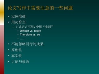 论文写作中需要注意的一些问题 定位准确 用词恰当 正式语言不用 / 少用“小词” Difficult vs. tough Therefore vs. so …… 不能忽略同行的成果 原创性 真实性 讨论与修改 
