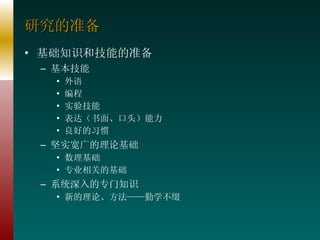 研究的准备 基础知识和技能的准备 基本技能 外语 编程 实验技能 表达（书面、口头）能力 良好的习惯 坚实宽广的理论基础 数理基础 专业相关的基础 系统深入的专门知识 新的理论、方法——勤学不缀 