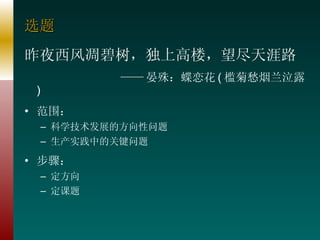 选题 昨夜西风凋碧树，独上高楼，望尽天涯路 —— 晏殊：蝶恋花 ( 槛菊愁烟兰泣露 ) 范围： 科学技术发展的方向性问题 生产实践中的关键问题 步骤： 定方向 定课题 