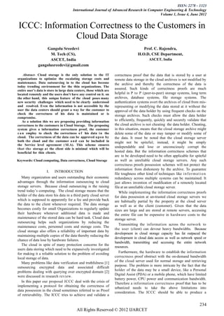ISSN: 2278 – 1323
                                       International Journal of Advanced Research in Computer Engineering & Technology
                                                                                           Volume 1, Issue 4, June 2012


 ICCC: Information Correctness to the Customers in
               Cloud Data Storage
                  Gangolu Sreedevi                                                      Prof. C. Rajendra,
                    M. Tech (CS),                                                    H.O.D, CSE Department,
                    ASCET, India                                                             ASCET, India
              gangolusreedevi@gmail.com

    Abstract- Cloud storage is the only solution to the IT           correctness proof that the data that is stored by a user at
organizations to optimize the escalating storage costs and           remote data storage in the cloud archives is not modified by
maintenance. Data outsourcing in to the cloud has become             the archive and thereby the correctness of the data is
today trending environment for the thin organizations. The
entire user’s data is store in large data centers, those which are
                                                                     assured. Such kinds of correctness proofs are much
located remotely and the users don’t have any control on it. on      helpful in P to P (peer-to-peer) storage systems, long term
the other hand, this unique feature of the cloud poses many          archives, database systems, file storage systems. The
new security challenges which need to be clearly understood          authentication systems avert the archives of cloud from mis-
and resolved. Even the information is not accessible by the          representing or modifying the data stored at it without the
user the data centers should grant a way for the customer to         approval of the data holder by using frequent checks on the
check the correctness of his data is maintained or is
                                                                     storage archives. Such checks must allow the data holder
compromise.
    As a solution this we are proposing providing information        to efficiently, frequently, quickly and securely validate that
correctness to the customers in Cloud Storage. The proposing         the cloud archive is not cheating the data holder. Cheating,
system gives a information correctness proof, the customer           in this situation, means that the cloud storage archive might
c a n employ to check the correctness o f his data i n the           delete some of the data or may tamper or modify some of
cloud. The correctness of the data can be approved upon by           the data. It must be noted that the cloud storage server
both the cloud and the customer a n d can be included in             might not be spiteful; instead, it might be simply
the Service level agreement ( SLA). This scheme ensures
that the storage at the client side is minimal which will be
                                                                     undependable and lose or unconsciously corrupt the
beneficial for thin clients.                                         hosted data. But the information correctness schemes that
                                                                     are to be developed need to be often applicable for spiteful
Keywords: Cloud computing, Data correctness, Cloud Storage           as well as unreliable cloud storage servers. Any such
                                                                     correctness proofs possession schemes will not protect the
                                                                     information from dishonesty by the archive. To guarantee
                     I.   INTRODUCTION
                                                                     file toughness other kind of techniques like i n f o r m a t i o n
   Many organization and users outstanding their economic            redundancy across multiple systems can be maintained. It
advantages through the information outsourcing to cloud              just allows invention of modification of a remotely located
storage servers. Because cloud outsourcing is the raising            file at an unreliable cloud storage server.
trend today’s computing. The cloud storage means that the               While implementing the information correctness proofs
holder of the data store his data in a third party cloud server      for data possession at un-trusted cloud storage servers we
which is supposed to apparently for a fee and provide back           are habitually partial by the property at the cloud server
the data to the client whenever required. The data storage           as well as at the client (customer). Given that the data
becomes costly for small Organizations to regularly update           sizes are large and are stored at remote servers, accessing
their hardware whenever additional data is made and                  the entire file can be expensive in hardware costs to the
maintenance of the stored data can be hard task. Cloud data          storage server.
outsourcing helps such organizations by reducing the
                                                                        Transmitting the information across the network to
maintenance costs, personnel costs and storage costs. The
                                                                     the user (client) can devour heavy bandwidths. Because
cloud storage also offers a reliability of important data by
                                                                     development in cloud storage capacity has fat outpaced the
maintaining multiple copies of the data thereby reducing the
                                                                     development in cloud data access as well as network speed or
chance of data lose by hardware failures.
                                                                     bandwidth, transmitting and accessing the entire network
   The cloud in spite of many protection concerns for the
                                                                     resources.
users data storing which need to be expansively investigated
for making it a reliable solution to the problem of avoiding            Furthermore, the hardware to establish the information
local storage of data.                                               correctness proof obstruct with the on-demand bandwidth
                                                                     of the cloud server used for normal storage and retrieving
   Many problems like data verification and truthfulness [1]
                                                                     purpose. The problem is more intricate by the fact that the
outsourcing encrypted data and associated difficult
                                                                     holder of the data may be a small device, like a Personal
problems dealing with querying over encrypted domain [2]
                                                                     Digital Assist (PDA) or a mobile phone, which have limited
were discussed in research review.
                                                                     battery power, CPU power and communication bandwidth.
   In this paper our proposal ICCC deal with the crisis of
                                                                     Therefore a information correctness proof that has to be
implementing a protocol for obtaining the correctness of
                                                                     urbanized needs to take the above limitations into
data possession in the cloud sometimes referred to as Proof
                                                                     consideration. The ICCC should be able to produce a
of retrievability. The ICCC tries to achieve and validate a

                                                                                                                                  234
                                          All Rights Reserved © 2012 IJARCET
 