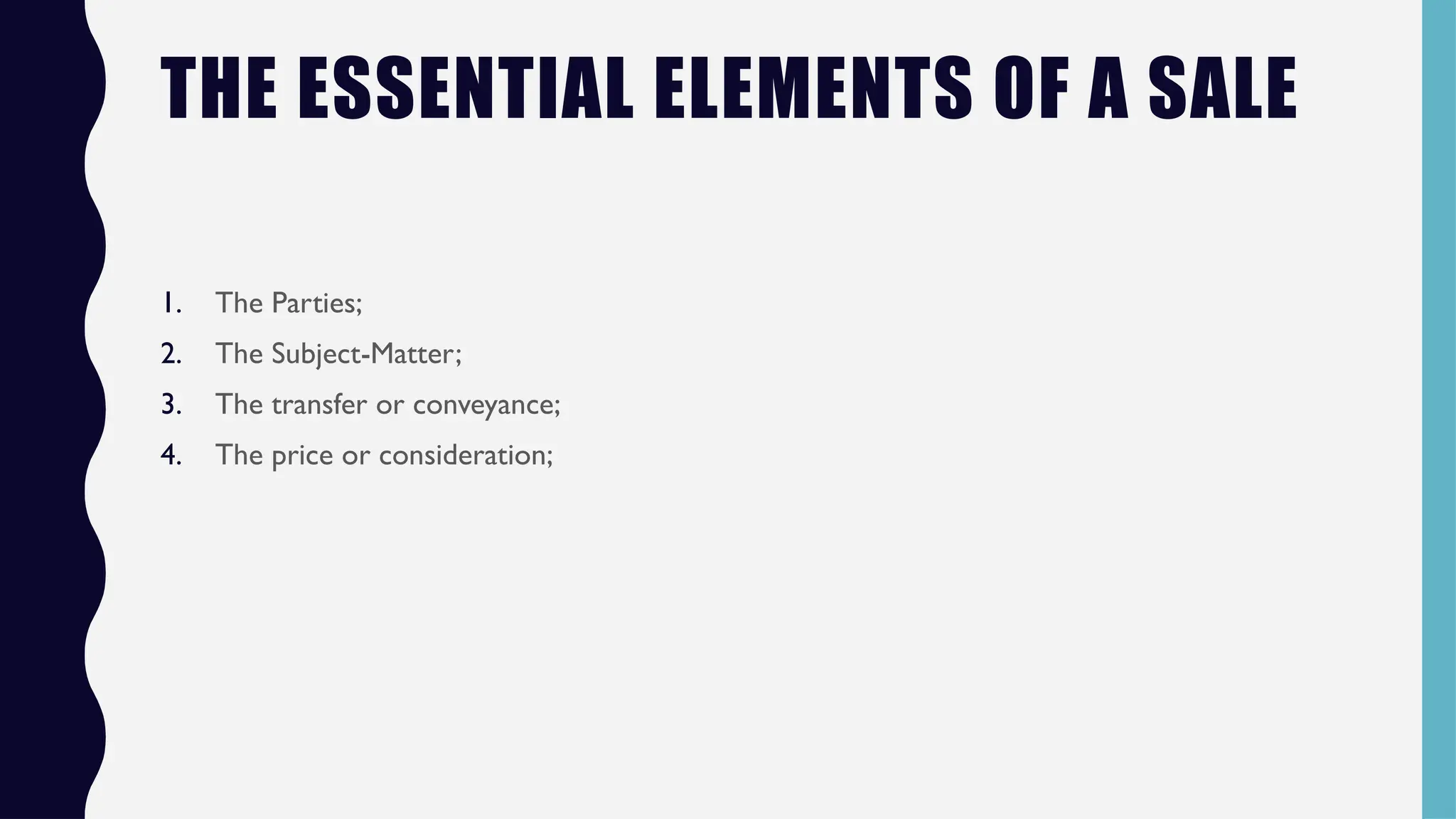 THE ESSENTIAL ELEMENTS OF A SALE
1. The Parties;
2. The Subject-Matter;
3. The transfer or conveyance;
4. The price or consideration;
 