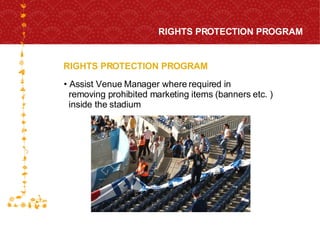 RIGHTS PROTECTION PROGRAM RIGHTS PROTECTION PROGRAM Assist Venue Manager where required in  removing prohibited marketing items (banners etc. )  inside the stadium 