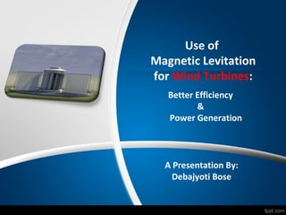 Use of
Magnetic Levitation
for Wind Turbines:
A Presentation By:
Debajyoti Bose
Better Efficiency
&
Power Generation
 