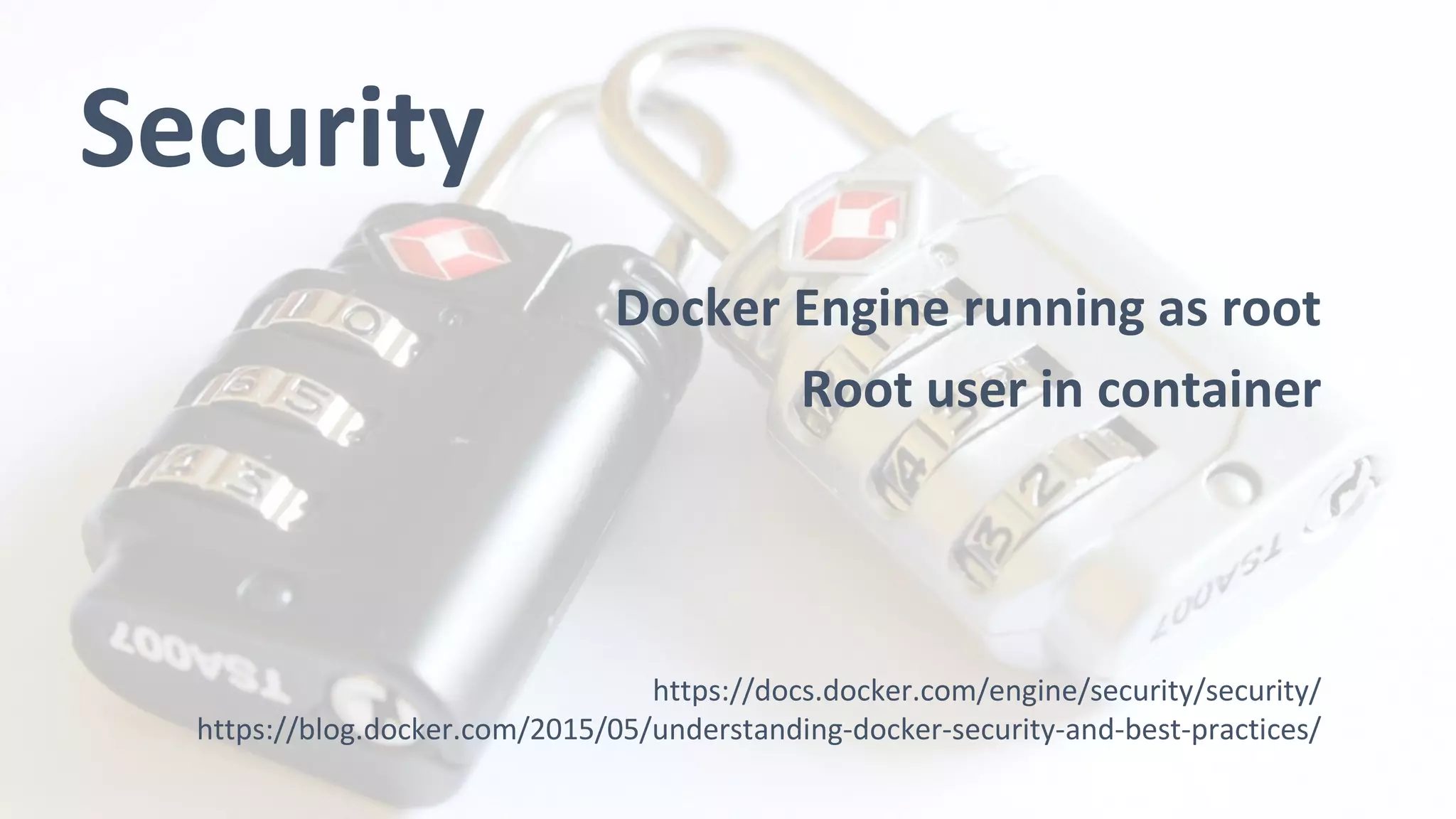 Security
Docker Engine running as root
Root user in container
https://docs.docker.com/engine/security/security/
https://blog.docker.com/2015/05/understanding-docker-security-and-best-practices/
 