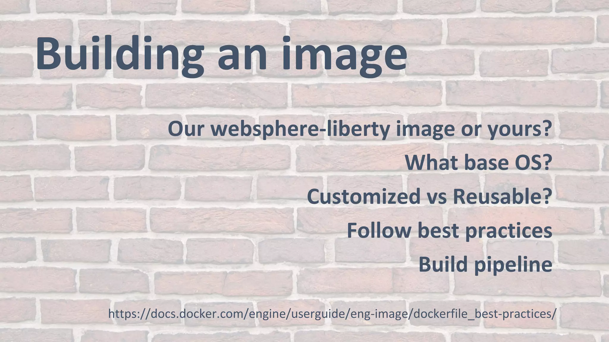 Building an image
Our websphere-liberty image or yours?
What base OS?
Customized vs Reusable?
Follow best practices
Build pipeline
https://docs.docker.com/engine/userguide/eng-image/dockerfile_best-practices/
 