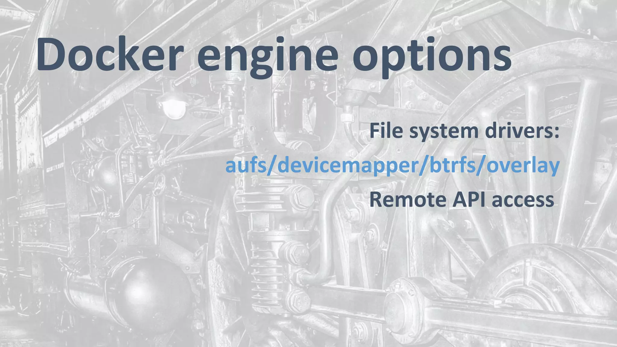 Docker engine options
File system drivers:
aufs/devicemapper/btrfs/overlay
Remote API access
 