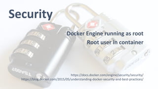 Security
Docker Engine running as root
Root user in container
https://docs.docker.com/engine/security/security/
https://blog.docker.com/2015/05/understanding-docker-security-and-best-practices/
 