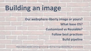 Building an image
Our websphere-liberty image or yours?
What base OS?
Customized vs Reusable?
Follow best practices
Build pipeline
https://docs.docker.com/engine/userguide/eng-image/dockerfile_best-practices/
 