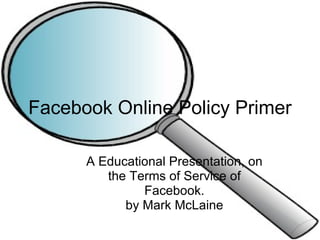 A Educational Presentation, on the Terms of Service of Facebook. by Mark McLaine Facebook Online Policy Primer 