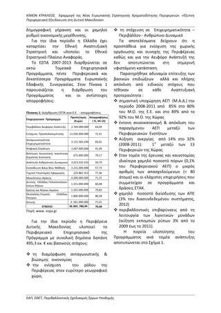 ΚΙΜΩΝ ΚΥΡΑΛΕΟΣ, Εφαρμογή της Νέας Ευρωπαϊκής Στρατηγικής Χρηματοδότησης Περιφερειών. «Έξυπνη
Περιφερειακή Εξειδίκευση στη Δυτική Μακεδονία»
ΕΑΠ, ΣΘΕΤ, Περιβαλλοντικός Σχεδιασμός Έργων Υποδομής
δημογραφική γήρανση και οι χαμηλοί
ρυθμοί οικονομικής μεγέθυνσης,
Για την ίδια περίοδο η Ελλάδα έχει
καταρτίσει την Εθνική Αναπτυξιακή
Στρατηγική και υλοποίει το Εθνικό
Στρατηγικό Πλαίσιο Αναφοράς.
Το ΕΣΠΑ 2007-2013 διαρθρώνεται σε
οκτώ Τομεακά Επιχειρησιακά
Προγράμματα, πέντε Περιφερειακά και
δεκατέσσερα Προγράμματα Ευρωπαϊκής
Εδαφικής Συνεργασίας. Στον Πίνακα 1
παρουσιάζεται η διάρθρωση του
Προγράμματος και οι αντίστοιχες
απορροφήσεις:
Πηγή: www. espa.gr
Για την ίδια περίοδο η Περιφέρεια
Δυτικής Μακεδονίας υλοποιεί το
Περιφερειακό Επιχειρησιακό της
Πρόγραμμα με συνολική δημόσια δαπάνη
495,3 εκ. € και βασικούς στόχους:
 τη διαμόρφωση ανταγωνιστικής &
βιώσιμης οικονομίας
 την ενίσχυση του ρόλου της
Περιφέρειας στον ευρύτερο γεωγραφικό
χώρο,
 τη στόχευση σε Επιχειρηματικότητα –
Περιβάλλον - Ανθρώπινο Δυναμικό
Τα αποτελέσματα δείχνουν ότι η
προσπάθεια για ενίσχυση της χωρικής
οργάνωσης και συνοχής της Περιφέρειας
καθώς και για την Αειφόρο Ανάπτυξή της
δεν αποτυπώνεται στη σημερινή
υφιστάμενη κατάσταση.
Παρατηρήθηκε αδυναμία επίτευξης των
βασικών επιδιώξεων αλλά και πλήρης
απόκλιση από ειδικούς στόχους που
τέθηκαν σε κάθε Αναπτυξιακή
προτεραιότητα :
 σημαντική υποχώρηση ΑΕΠ (Μ.Α.Δ.) την
περίοδο 2008-2011 από 85% στο 80%
του Μ.Ο. της Ε.Ε. και στο 89% από το
92% του Μ.Ο. της Χώρας
 έντονη ανισοκατανομή & απόκλιση του
παραγόμενου ΑΕΠ μεταξύ των
Περιφερειακών Ενοτήτων
 Αύξηση ανεργίας από 14% στο 32%
(2008-2011): 1η
μεταξύ των 13
Περιφερειών της Χώρας
 Στον τομέα της έρευνας και καινοτομίας
ιδιαίτερα χαμηλό ποσοστό πόρων (0,1%
του Περιφερειακού ΑΕΠ) ο μικρός
αριθμός των απασχολούμενων (< 80
άτομα) και οι ελάχιστες επιχειρήσεις που
συμμετείχαν σε προγράμματα και
δράσεις ΕΤΑΚ.
 χαμηλό ποσοστό διείσδυσης των ΑΠΕ
(3% του διασυνδεδεμένου συστήματος,
2012)
 περιβαλλοντικές επιβαρύνσεις από τη
λειτουργία των λιγνιτικών μονάδων
(αύξηση εκπομπών ρύπων 3% από το
2009 έως το 2011).
Η πορεία υλοποίησης του
Προγράμματος ανά τομέα ανάπτυξης
αποτυπώνεται στο Σχήμα 1.
Πίνακας 1: Διάρθρωση ΕΣΠΑ ανα Ε.Ε. - απορροφήσεις
Επιχειρησιακό Πρόγραμμα
Προϋπ/σμός
(Ευρώ)
Απορροφήσεις
( %, 04-14)
Περιβάλλον-Αειφόρος Ανάπτυξη 2.769.000.000 64,09
Ενίσχυση Προσπελασιμότητας 11.026.000.000 72,31
Ανταγωνιστικότητα
Επιχειρηματικότητα
3.131.565.249 83,01
Ψηφιακή Σύγκληση 1.047.000.000 41,49
Βελτίωση Διοικητικής Ικανότητας
Δημόσιας Διοίκησης
675.000.000 79,17
Ανάπτυξη Ανθρώπινου Δυναμικού 3.013.333.333 59,79
Εκπαίδευση &Δια Βίου Μάθηση 2.215.000.000 57,73
Τεχνική Υποστήριξη Εφαρμογής 225.882.353 77,36
Μακεδονίας-Θράκης 4.200.000.000 71,37
Δυτικής Ελλάδας-Πελοποννήσου-
Ιονίων Νήσων
1.315.000.000 60,68
Κρήτης και Νήσων Αιγαίου 1.325.000.000 79,82
Θεσσαλίας-Στερεάς Ελλάδας-
Ηπείρου
1.800.000.000 86,58
Αττικής 3. 561.000.000 71,01
ΣΥΝΟΛΟ 36.303..780,94 70,48
 