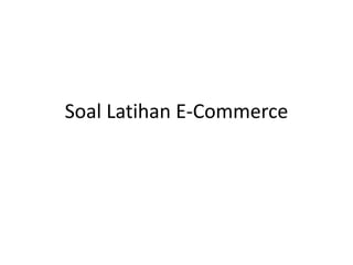 Soal Latihan E-Commerce
 
