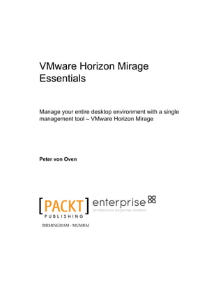 VMware Horizon Mirage
Essentials
Manage your entire desktop environment with a single
management tool – VMware Horizon Mirage
Peter von Oven
P U B L I S H I N G
professional expertise distilled
BIRMINGHAM - MUMBAI
 