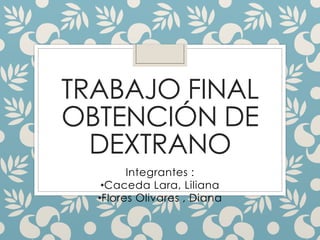 TRABAJO FINAL
OBTENCIÓN DE
DEXTRANO
Integrantes :
•Caceda Lara, Liliana
•Flores Olivares , Diana
 