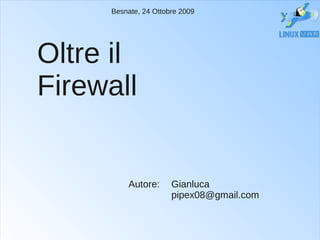 Besnate, 24 Ottobre 2009




Oltre il
Firewall


         Autore:      Gianluca
                      pipex08@gmail.com
 