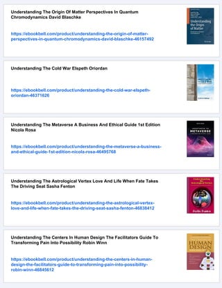 Understanding The Origin Of Matter Perspectives In Quantum
Chromodynamics David Blaschke
https://ebookbell.com/product/understanding-the-origin-of-matter-
perspectives-in-quantum-chromodynamics-david-blaschke-46157492
Understanding The Cold War Elspeth Oriordan
https://ebookbell.com/product/understanding-the-cold-war-elspeth-
oriordan-46371626
Understanding The Metaverse A Business And Ethical Guide 1st Edition
Nicola Rosa
https://ebookbell.com/product/understanding-the-metaverse-a-business-
and-ethical-guide-1st-edition-nicola-rosa-46495768
Understanding The Astrological Vertex Love And Life When Fate Takes
The Driving Seat Sasha Fenton
https://ebookbell.com/product/understanding-the-astrological-vertex-
love-and-life-when-fate-takes-the-driving-seat-sasha-fenton-46838412
Understanding The Centers In Human Design The Facilitators Guide To
Transforming Pain Into Possibility Robin Winn
https://ebookbell.com/product/understanding-the-centers-in-human-
design-the-facilitators-guide-to-transforming-pain-into-possibility-
robin-winn-46845612
 