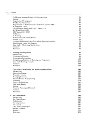 Problematic Issues and Advocated Improvements 36
Summary 39
Organisation Development 39
Best Practice Attainment 49
Requirements of Anthropocentric Production Systems (APS) 55
Management Theory 58
Unravelling the Tangle – H. Fayol (1841–1925) 58
M. Weber (1864–1920) 59
F.W. Taylor (1856–1915) 62
A. Maslow 64
F. Herzberg 65
Motivation as a Complex Process 67
Naoum (2001) 68
Company Philosophy (taken from a large Japanese company) 78
Morphostatic versus Morphogenic 80
Case Study – Motivating Site Personnel 80
Summary 83
References 83
4 Planning and Programmes 86
Introduction 86
Construction Planning 86
Construction Programmes 90
Computer Applications for Planning and Programmes 108
Case Study Planning Examples 108
Summary 114
References 114
5 Operations, Cost Planning and Monitoring Expenditure 115
Introduction 115
Operations Strategy 115
Productive Systems 116
Managing Resources 118
Business Process Re-engineering 120
Partnering 129
Future Developments 132
Field Study Results 138
Summary 140
Financial Planning and Control 141
Summary 180
References 180
6 Site Establishment 183
Introduction 183
Site Establishment 183
Preliminaries 183
Site Organisation 186
Site Layout 187
Case Study – Site Layout 192
Welfare Provision 192
Summary 200
References 200
vi ● Contents
 
