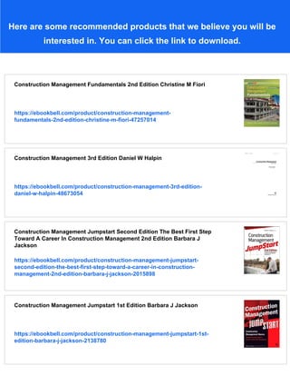 Here are some recommended products that we believe you will be
interested in. You can click the link to download.
Construction Management Fundamentals 2nd Edition Christine M Fiori
https://ebookbell.com/product/construction-management-
fundamentals-2nd-edition-christine-m-fiori-47257014
Construction Management 3rd Edition Daniel W Halpin
https://ebookbell.com/product/construction-management-3rd-edition-
daniel-w-halpin-48673054
Construction Management Jumpstart Second Edition The Best First Step
Toward A Career In Construction Management 2nd Edition Barbara J
Jackson
https://ebookbell.com/product/construction-management-jumpstart-
second-edition-the-best-first-step-toward-a-career-in-construction-
management-2nd-edition-barbara-j-jackson-2015898
Construction Management Jumpstart 1st Edition Barbara J Jackson
https://ebookbell.com/product/construction-management-jumpstart-1st-
edition-barbara-j-jackson-2138780
 