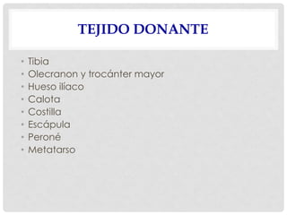 TEJIDO DONANTE
• Tibia
• Olecranon y trocánter mayor
• Hueso ilíaco
• Calota
• Costilla
• Escápula
• Peroné
• Metatarso
 