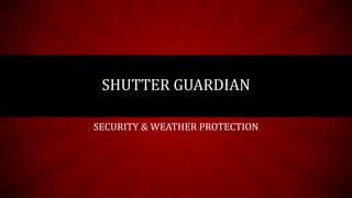 SECURITY & WEATHER PROTECTION
SHUTTER GUARDIAN
 