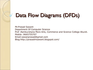 Data Flow Diagrams (DFDs) Mr.Prasad Sawant Department Of Computer Science Prof .Ramkurshana More Arts, Commerce and Science College Akurdi. Mobile :9665755707  Email:sawanprasad@gmail.com Blog:http://prasadmsawant.blogspot.com/ 