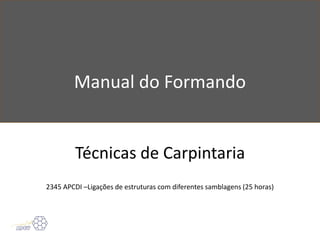 Manual do Formando
Técnicas de Carpintaria
2345 APCDI –Ligações de estruturas com diferentes samblagens (25 horas)
 